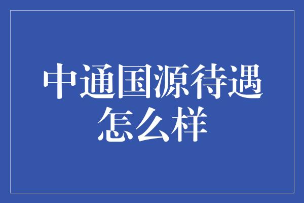 中通国源待遇怎么样