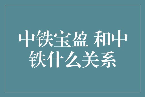 中铁宝盈 和中铁什么关系