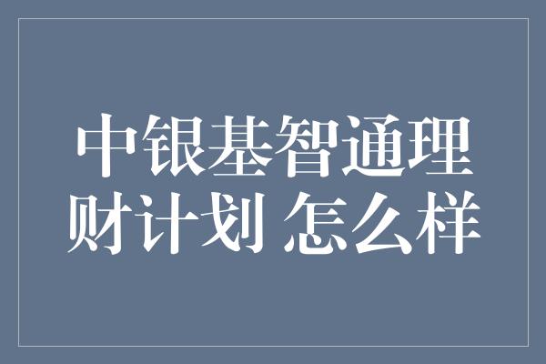 中银基智通理财计划 怎么样