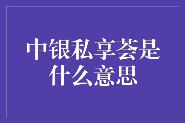 中银私享荟是什么意思