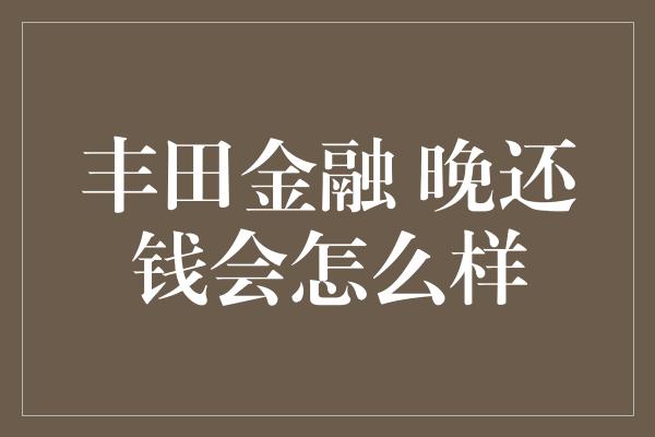 丰田金融 晚还钱会怎么样