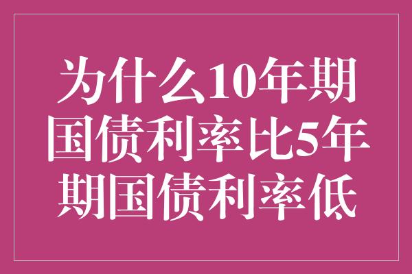 为什么10年期国债利率比5年期国债利率低