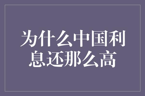 为什么中国利息还那么高