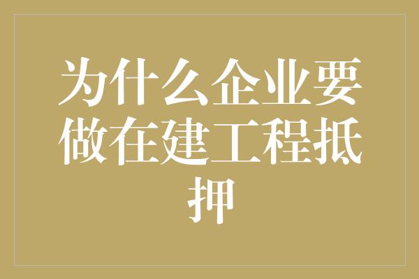 为什么企业要做在建工程抵押