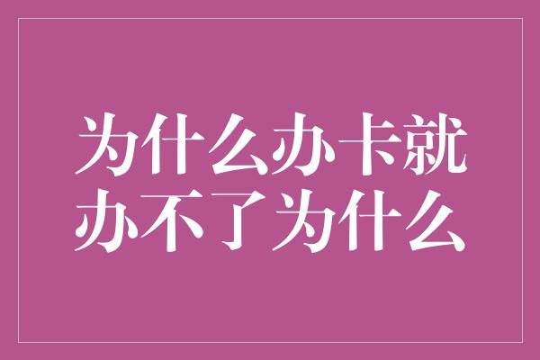 为什么办卡就办不了为什么