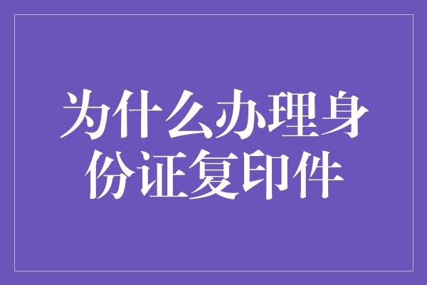 为什么办理身份证复印件