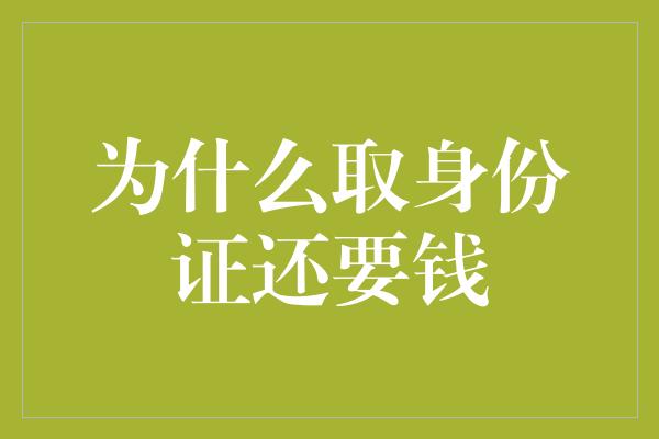 为什么取身份证还要钱