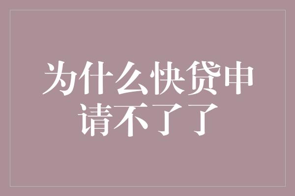 为什么快贷申请不了了