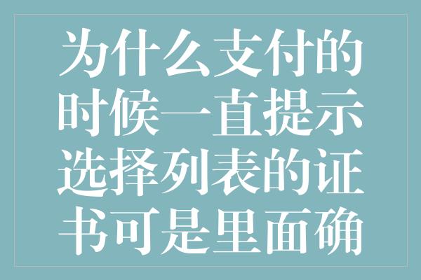 为什么支付的时候一直提示选择列表的证书可是里面确实空的