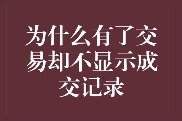 为什么有了交易却不显示成交记录