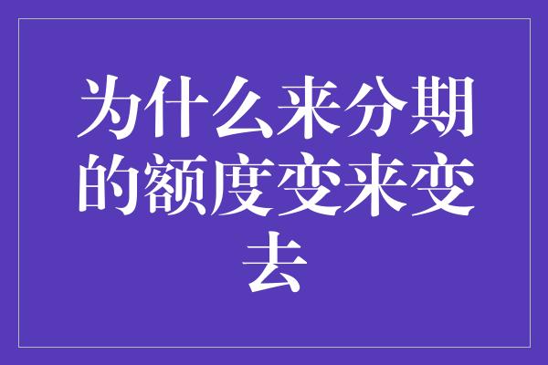 为什么来分期的额度变来变去