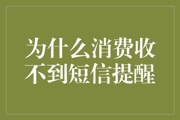 为什么消费收不到短信提醒