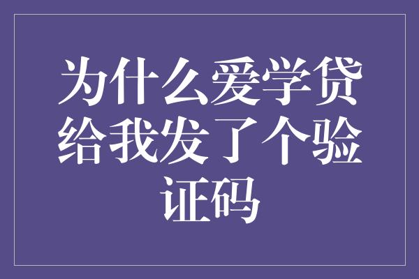 为什么爱学贷给我发了个验证码