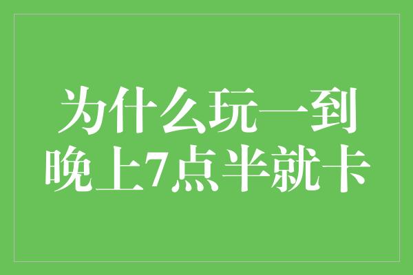 为什么玩一到晚上7点半就卡