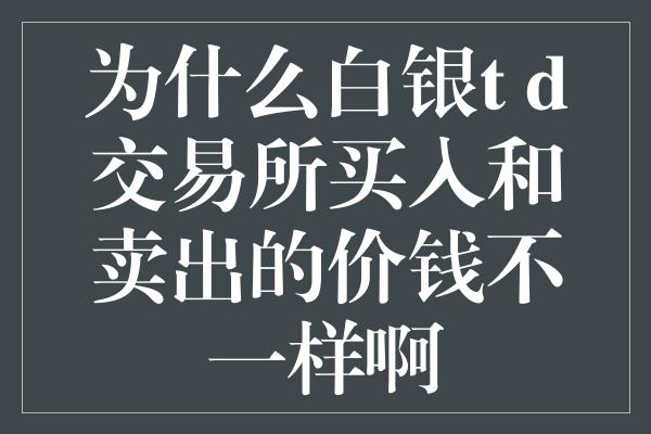 为什么白银t+d交易所买入和卖出的价钱不一样啊