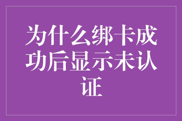 为什么绑卡成功后显示未认证