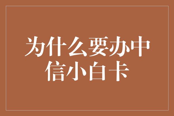 为什么要办中信小白卡