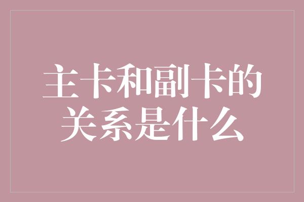 主卡和副卡的关系是什么