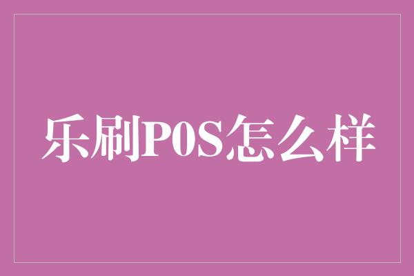 乐刷P0S怎么样