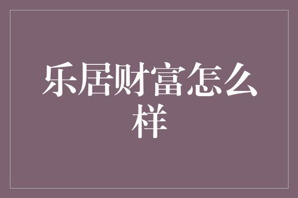 乐居财富怎么样