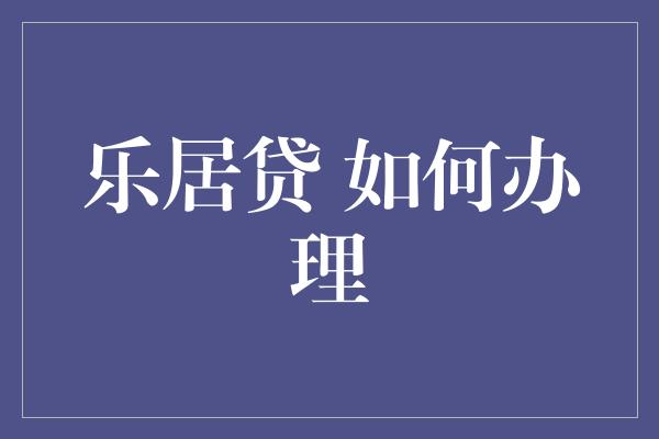 乐居贷 如何办理