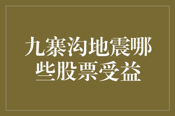 九寨沟地震哪些股票受益