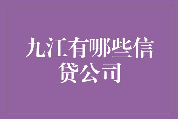 九江有哪些信贷公司