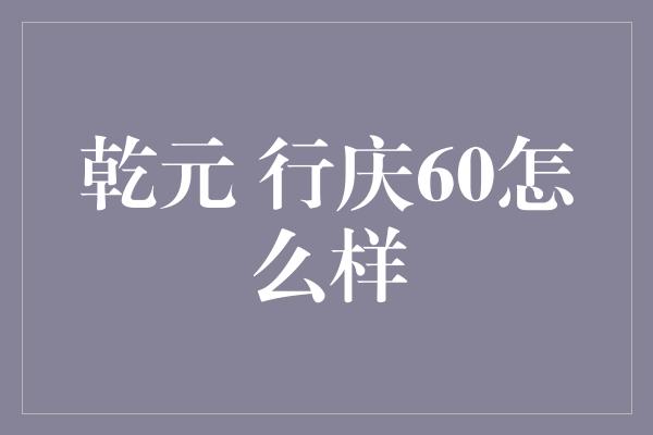 乾元 行庆60怎么样