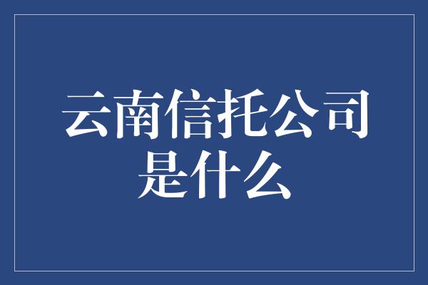 云南信托公司是什么