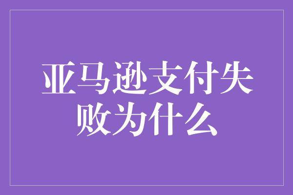 亚马逊支付失败为什么