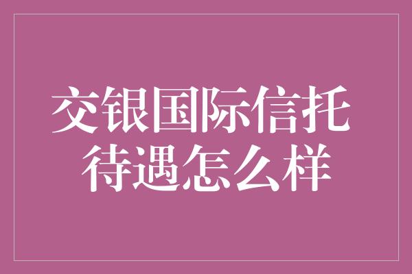 交银国际信托 待遇怎么样