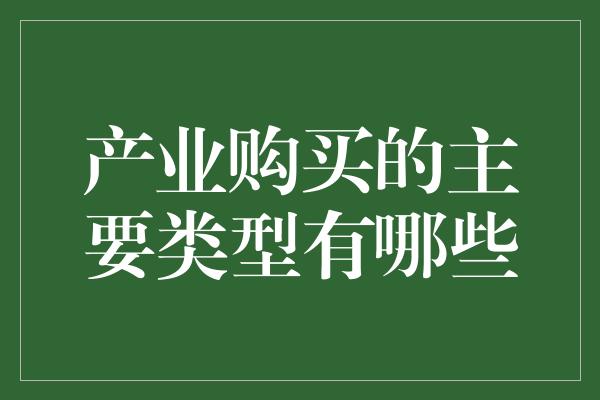 产业购买的主要类型有哪些