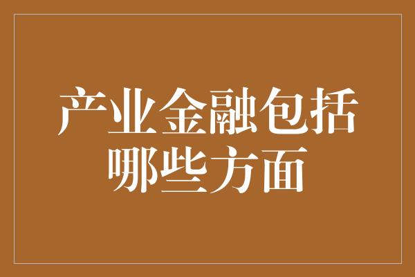 产业金融包括哪些方面