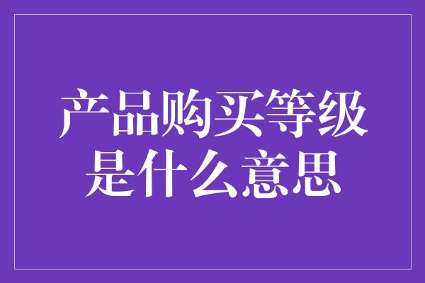 产品购买等级是什么意思