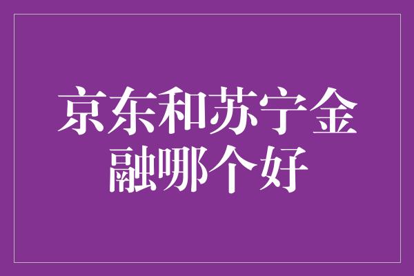 京东和苏宁金融哪个好