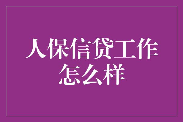 人保信贷工作怎么样