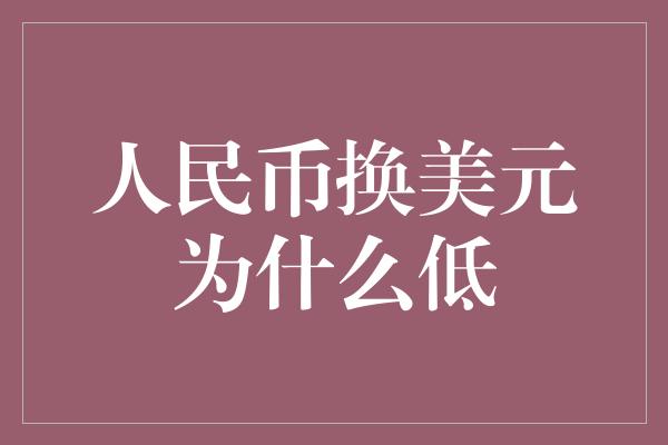 人民币换美元为什么低