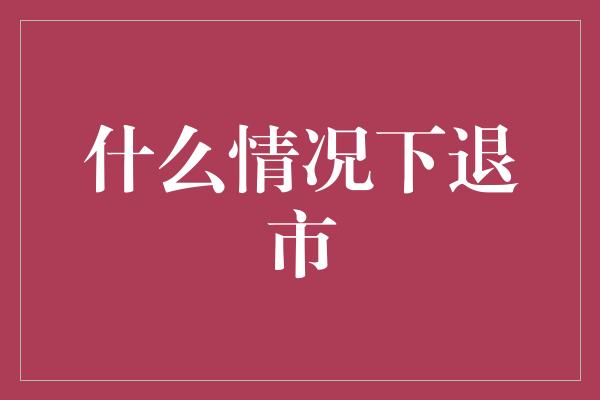 什么情况下退市