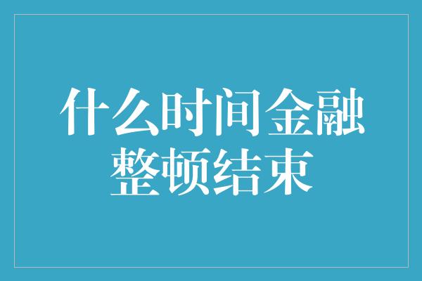 什么时间金融整顿结束