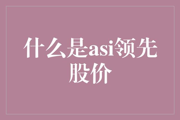 什么是asi领先股价