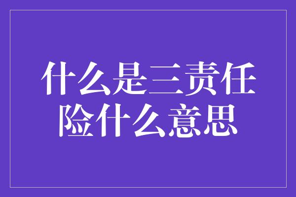 什么是三责任险什么意思