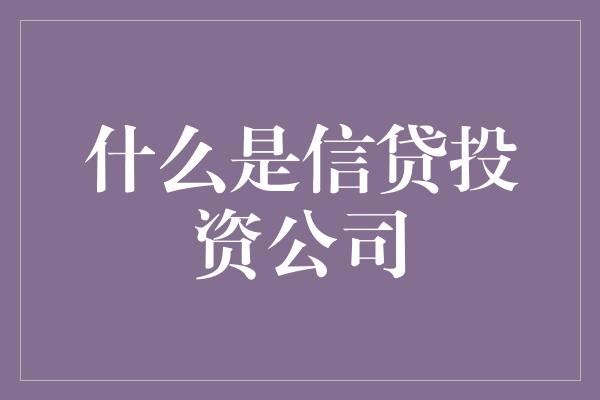 什么是信贷投资公司