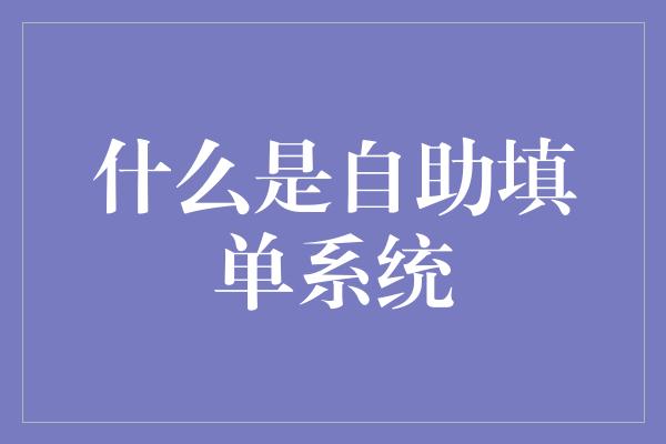 什么是自助填单系统