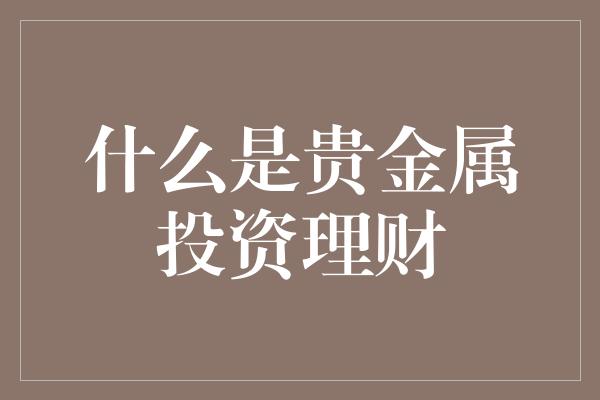 什么是贵金属投资理财