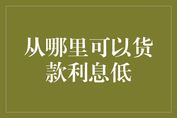 从哪里可以货款利息低