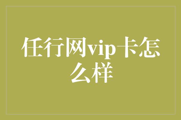 任行网vip卡怎么样