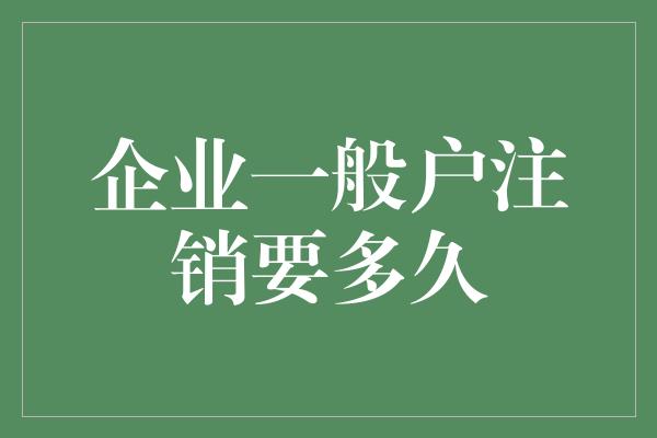 企业一般户注销要多久