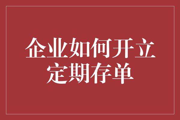 企业如何开立定期存单