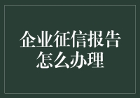 企业征信报告怎么办理？教你快速上手！