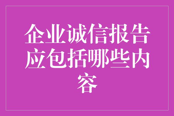 企业诚信报告应包括哪些内容